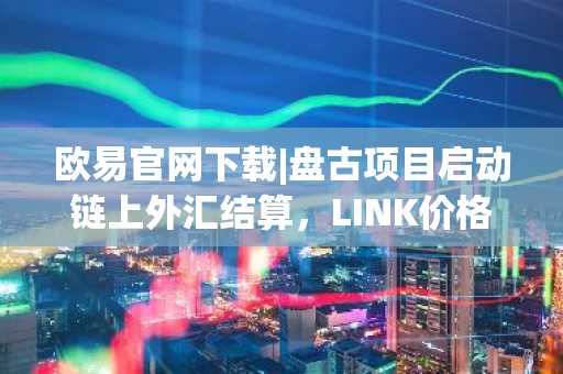 欧易官网下载|盘古项目启动链上外汇结算,LINK价格震荡于7.59美元