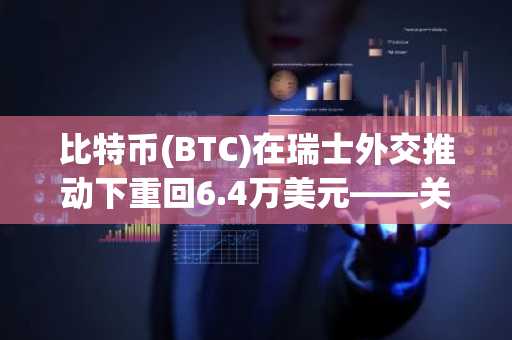 比特币(BTC)在瑞士外交推动下重回6.4万美元——关键水平即将考验
