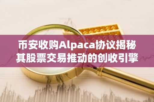 币安收购Alpaca协议揭秘其股票交易推动的创收引擎