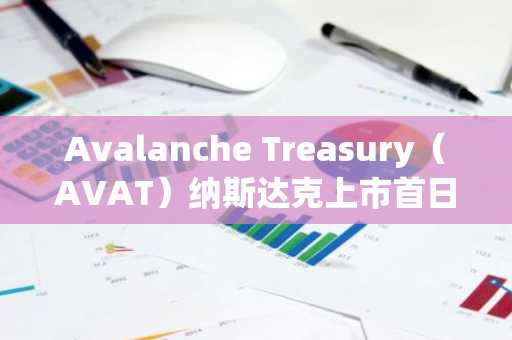 Avalanche Treasury（AVAT）纳斯达克上市首日暴跌38%，此前完成6.75亿美元SPAC合并