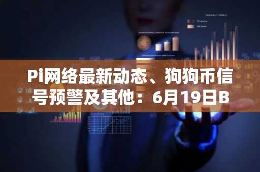 Pi网络最新动态、狗狗币信号预警及其他：6月19日Bits简报