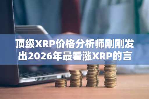 顶级XRP价格分析师刚刚发出2026年最看涨XRP的言论