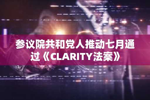 参议院共和党人推动七月通过《CLARITY法案》