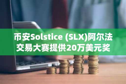币安Solstice (SLX)阿尔法交易大赛提供20万美元奖金
