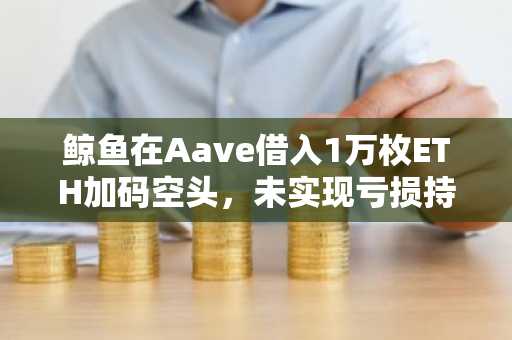 鲸鱼在Aave借入1万枚ETH加码空头，未实现亏损持续攀升
