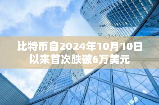 比特币自2024年10月10日以来首次跌破6万美元