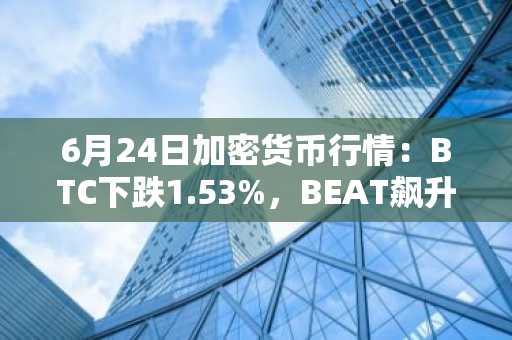 6月24日加密货币行情:BTC下跌1.53%,BEAT飙升40.04%
