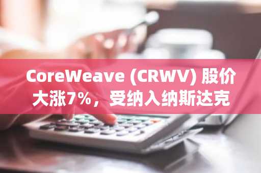 CoreWeave (CRWV) 股价大涨7%,受纳入纳斯达克100指数及分析师看涨报告提振
