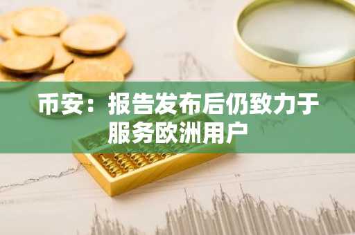 币安:报告发布后仍致力于服务欧洲用户