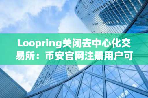 Loopring关闭去中心化交易所：币安官网注册用户可关注其生态动态