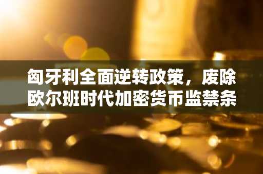 匈牙利全面逆转政策，废除欧尔班时代加密货币监禁条款
