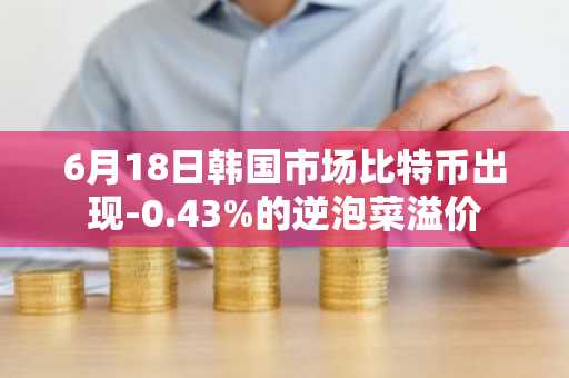 6月18日韩国市场比特币出现-0.43%的逆泡菜溢价