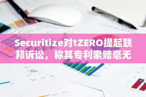 Securitize对tZERO提起联邦诉讼,称其专利索赔毫无根据