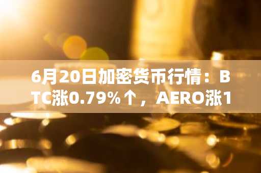 6月20日加密货币行情:BTC涨0.79%↑,AERO涨10.58%↑