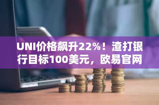 UNI价格飙升22%！渣打银行目标100美元，欧易官网下载快速注册参与链上轮动
