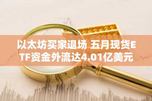 以太坊买家退场 五月现货ETF资金外流达4.01亿美元