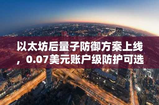 以太坊后量子防御方案上线，0.07美元账户级防护可选升级