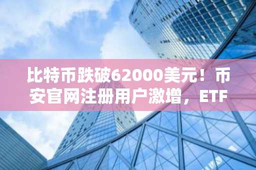比特币跌破62000美元！币安官网注册用户激增，ETF资金流出引发市场震荡
