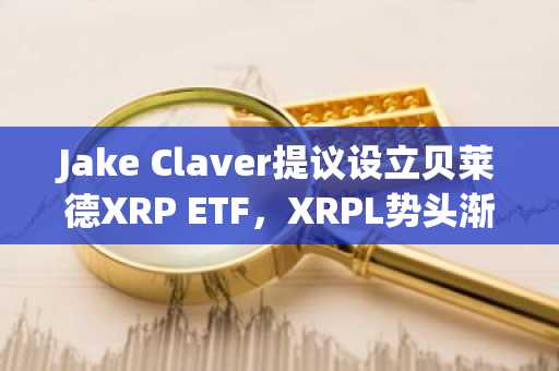 Jake Claver提议设立贝莱德XRP ETF,XRPL势头渐起