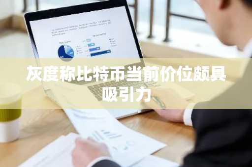 灰度称比特币当前价位颇具吸引力