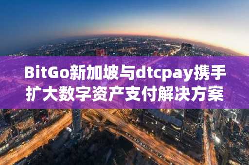 BitGo新加坡与dtcpay携手扩大数字资产支付解决方案规模