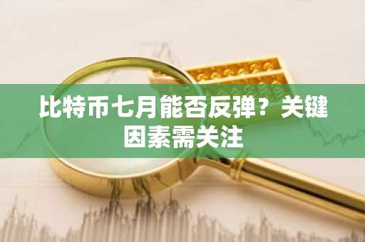 比特币七月能否反弹？关键因素需关注