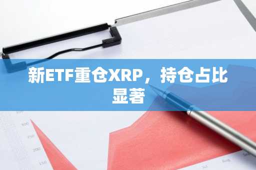 新ETF重仓XRP，持仓占比显著
