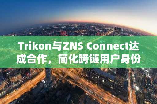 Trikon与ZNS Connect达成合作，简化跨链用户身份