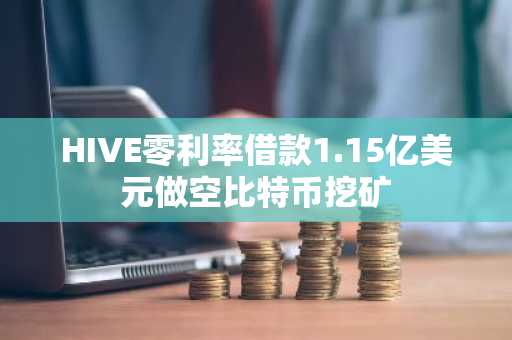 HIVE零利率借款1.15亿美元做空比特币挖矿