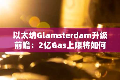 以太坊Glamsterdam升级前瞻:2亿Gas上限将如何重塑区块空间与费用机制?
