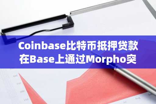 Coinbase比特币抵押贷款在Base上通过Morpho突破21.7亿美元
