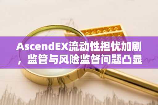 AscendEX流动性担忧加剧，监管与风险监督问题凸显