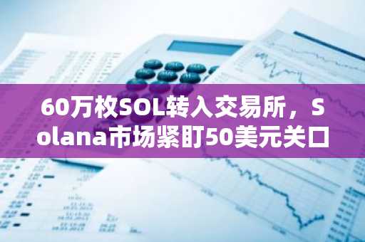 60万枚SOL转入交易所,Solana市场紧盯50美元关口