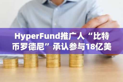 HyperFund推广人“比特币罗德尼”承认参与18亿美元加密货币诈骗案