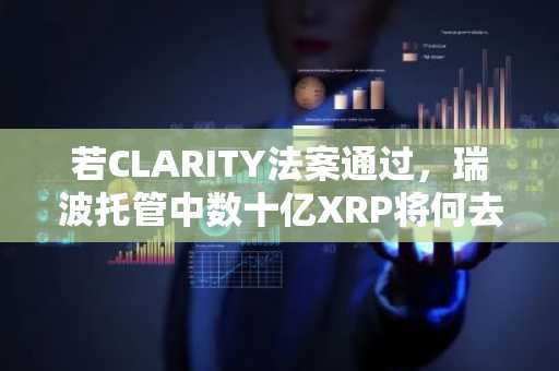 若CLARITY法案通过,瑞波托管中数十亿XRP将何去何从