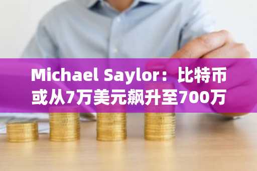 Michael Saylor:比特币或从7万美元飙升至700万美元