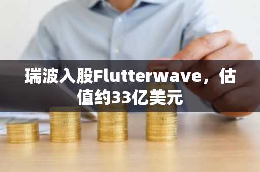 瑞波入股Flutterwave,估值约33亿美元
